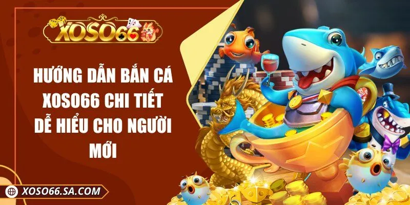 Hướng Dẫn Bắn Cá Xoso66 Chi Tiết Dễ Hiểu Cho Người Mới